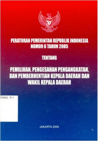 Peraturan Pemerintah Republik Indonesia Nomor 6 Tahun 2005 : Tentang Pemilihan, Pengesahan Pengangkatan, dan Pemberhentian Kepala Daerah dan Wakil Kepala Daerah