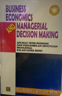 Business Economics and Managerial Decision Making : Aplikasi Teori Ekonomi dan Pengambilan Keputusan Manajerial Dalam Dunia Bisnis