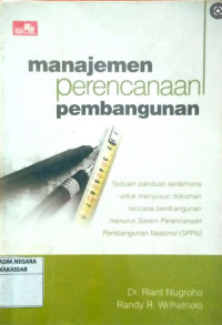 Manajemen Perencanaan Pembangunan : Sebuah panduan Sederhana untuk Menyusun Dokumen Rencana Pembangunan Menurut Sistem Perencanaan Nasional (SPPN)