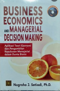 Business economics and managerial decision making : aplikasi teori ekonomi dan pengambilan keputusan manajerial dalam dunia bisnis